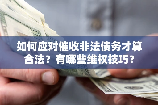 武汉如何应对催收非法债务才算合法？有哪些维权技巧？