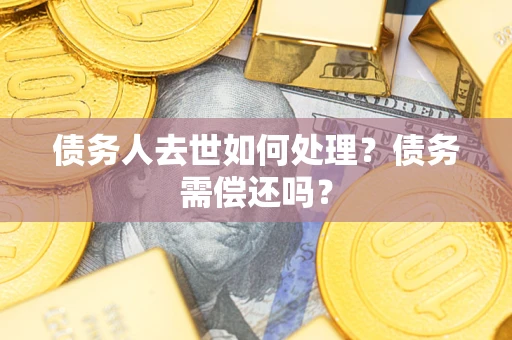 武汉债务人去世如何处理？债务需偿还吗？