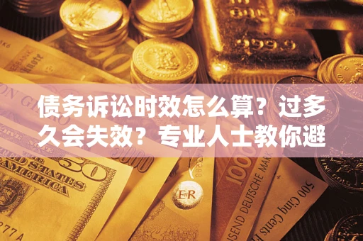 武汉债务诉讼时效怎么算？过多久会失效？专业人士教你避坑