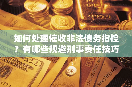 武汉如何处理催收非法债务指控？有哪些规避刑事责任技巧？