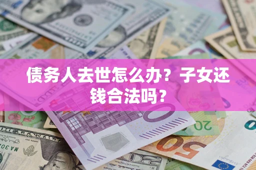 武汉债务人去世怎么办？子女还钱合法吗？