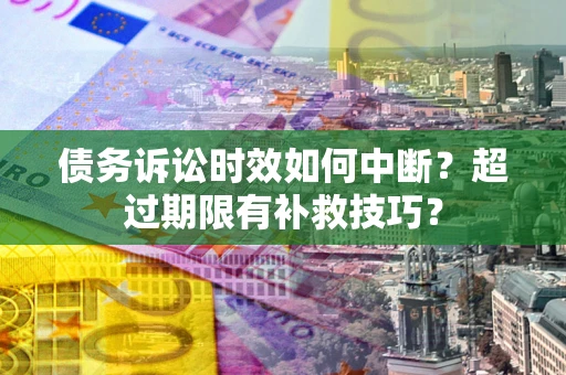 武汉债务诉讼时效如何中断？超过期限有补救技巧？